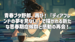 青春ブタ野郎、再び！『ディアフレンドの夢を見ない』で描かれる新たな思春期症候群と感動の再会！