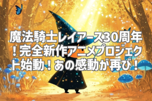 魔法騎士レイアース30周年！完全新作アニメプロジェクト始動！あの感動が再び！