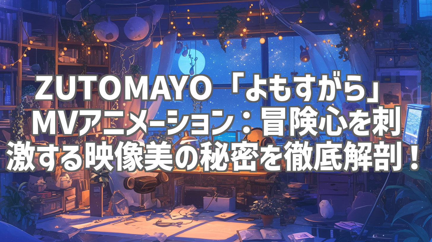 ZUTOMAYO「よもすがら」MVアニメーション:冒険心を刺激する映像美の秘密を徹底解剖!