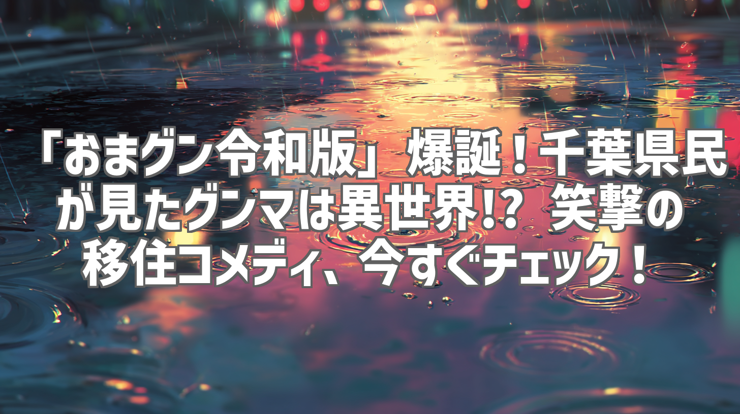 「おまグン令和版」爆誕！千葉県民が見たグンマは異世界!? 笑撃の移住コメディ、今すぐチェック！