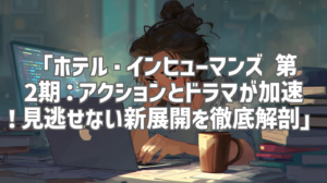 「ホテル・インヒューマンズ 第2期：アクションとドラマが加速！見逃せない新展開を徹底解剖」