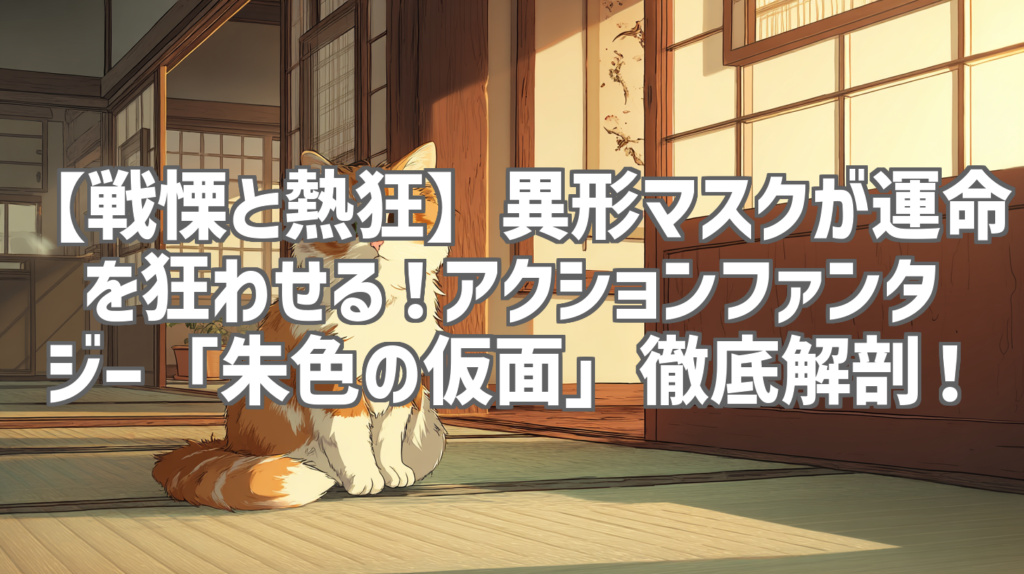 【戦慄と熱狂】異形マスクが運命を狂わせる！アクションファンタジー「朱色の仮面」徹底解剖！