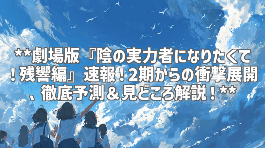 **劇場版『陰の実力者になりたくて！残響編』速報！2期からの衝撃展開、徹底予測＆見どころ解説！**