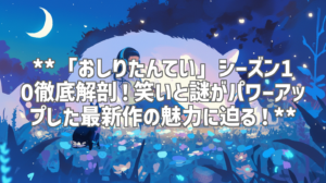 **「おしりたんてい」シーズン10徹底解剖！笑いと謎がパワーアップした最新作の魅力に迫る！**