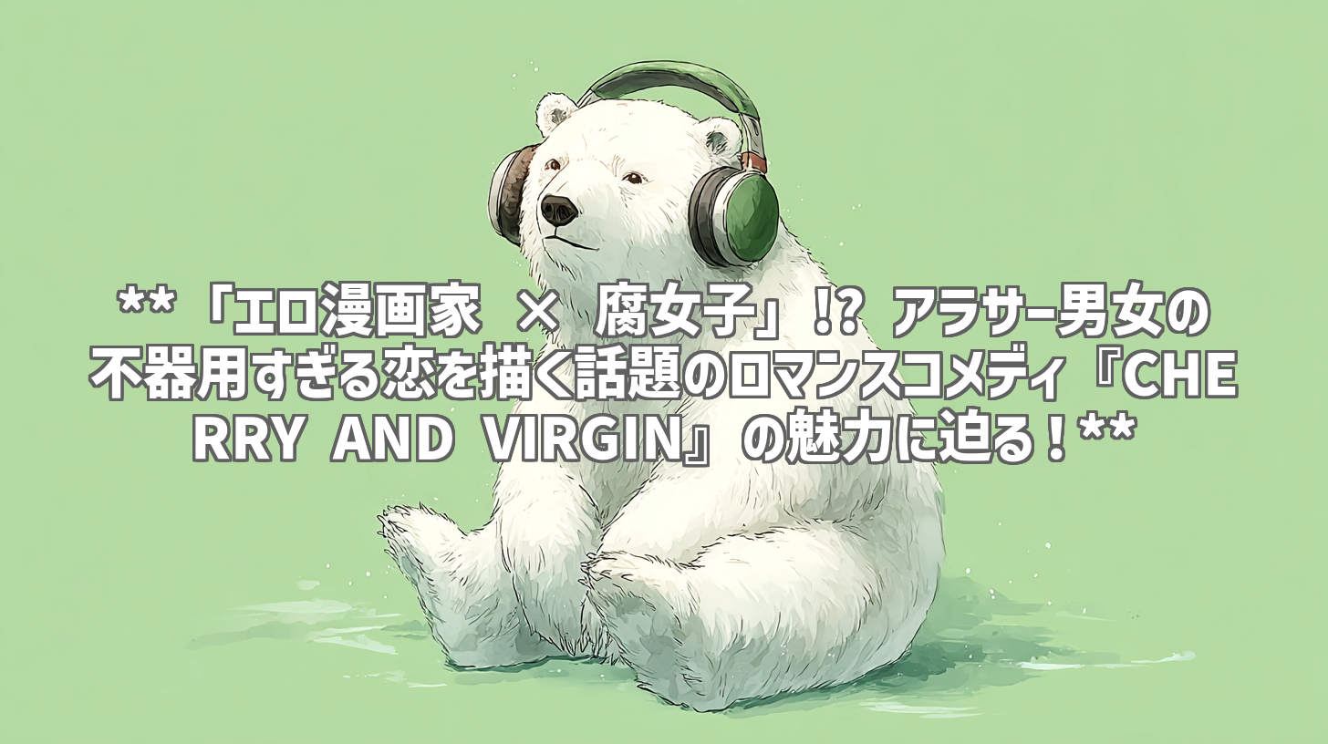 **「エロ漫画家 × 腐女子」!? アラサー男女の不器用すぎる恋を描く話題のロマンスコメディ『CHERRY AND VIRGIN』の魅力に迫る！**