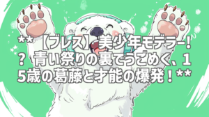 **【ブレス】美少年モデラー!? 青い祭りの裏でうごめく、15歳の葛藤と才能の爆発！**