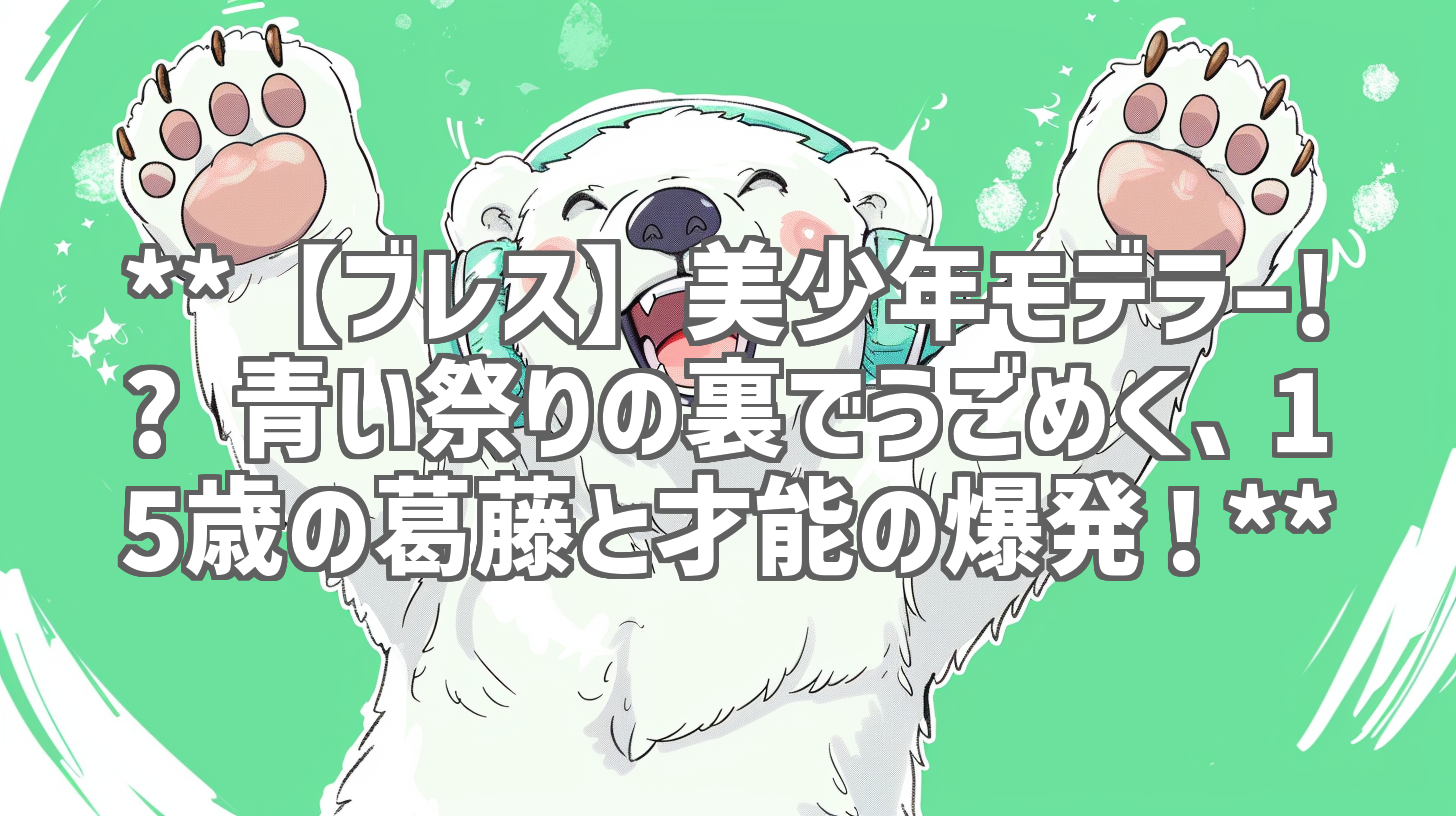 **【ブレス】美少年モデラー!? 青い祭りの裏でうごめく、15歳の葛藤と才能の爆発！**
