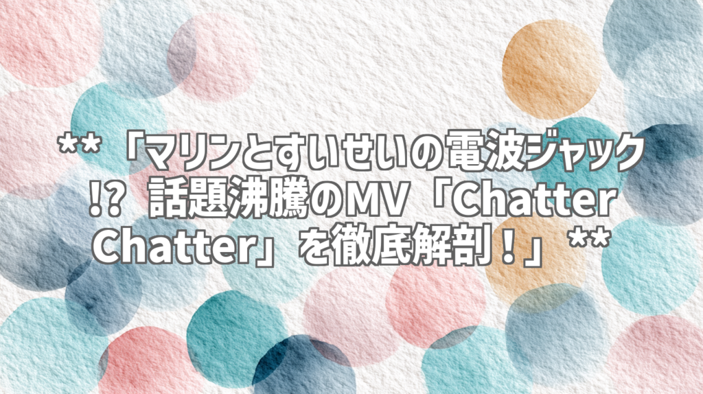 **「マリンとすいせいの電波ジャック!? 話題沸騰のMV「Chatter Chatter」を徹底解剖！」**