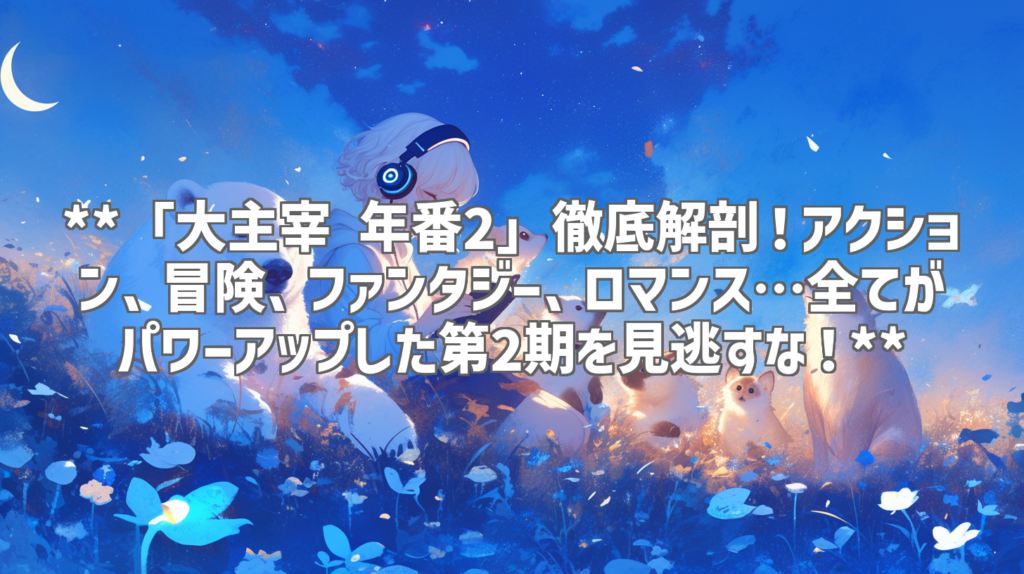 **「大主宰 年番2」徹底解剖！アクション、冒険、ファンタジー、ロマンス…全てがパワーアップした第2期を見逃すな！**