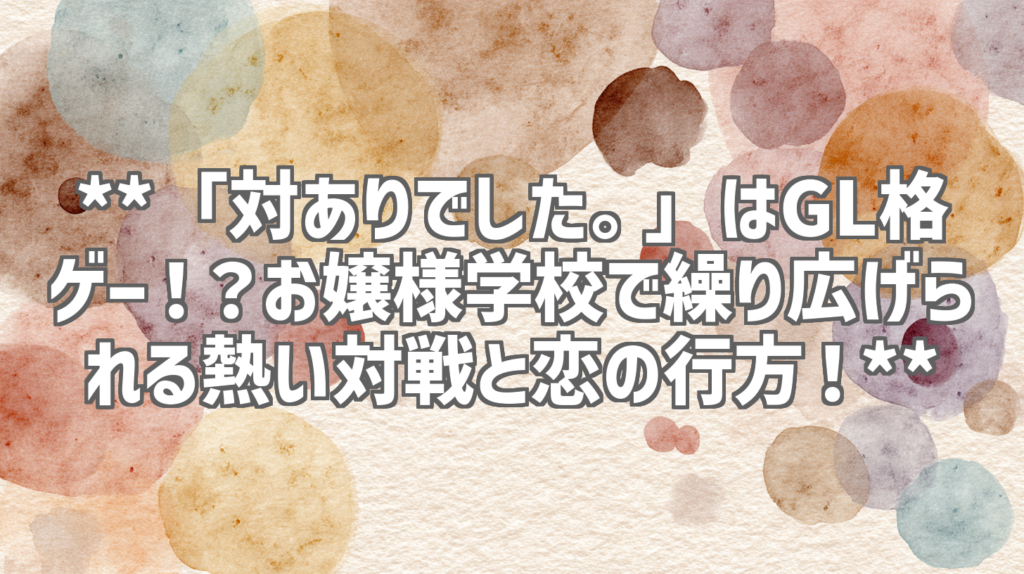 **「対ありでした。」はGL格ゲー！？お嬢様学校で繰り広げられる熱い対戦と恋の行方！**