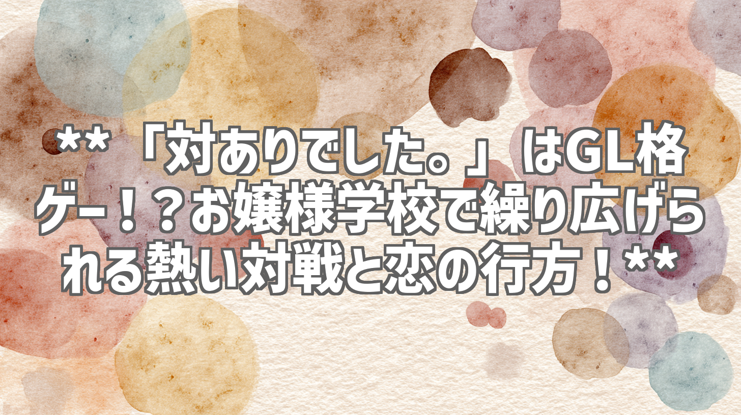 **「対ありでした。」はGL格ゲー!?お嬢様学校で繰り広げられる熱い対戦と恋の行方!**