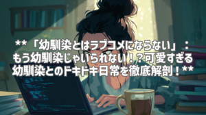 **「幼馴染とはラブコメにならない」：もう幼馴染じゃいられない！？可愛すぎる幼馴染とのドキドキ日常を徹底解剖！**