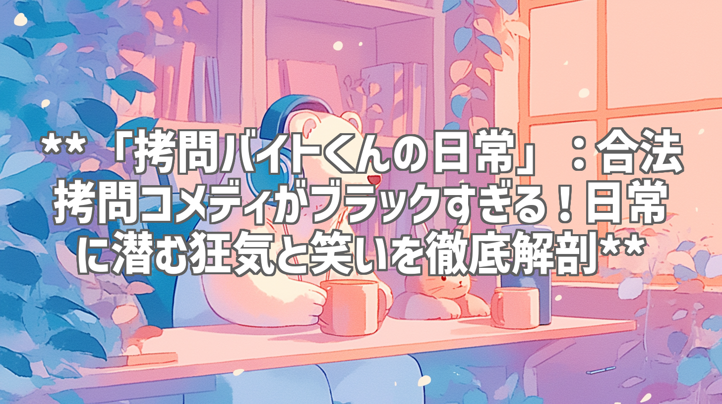 **「拷問バイトくんの日常」：合法拷問コメディがブラックすぎる！日常に潜む狂気と笑いを徹底解剖**