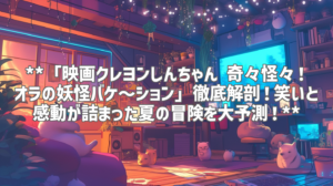 **「映画クレヨンしんちゃん 奇々怪々！オラの妖怪バケ～ション」徹底解剖！笑いと感動が詰まった夏の冒険を大予測！**