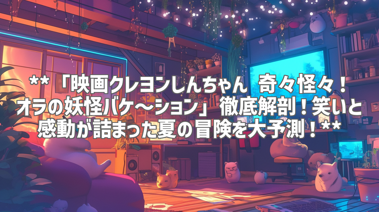 **「映画クレヨンしんちゃん 奇々怪々！オラの妖怪バケ～ション」徹底解剖！笑いと感動が詰まった夏の冒険を大予測！**
