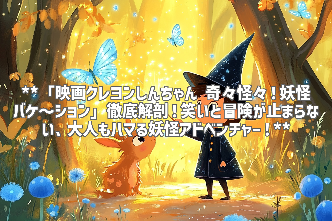 **「映画クレヨンしんちゃん 奇々怪々！妖怪バケ～ション」徹底解剖！笑いと冒険が止まらない、大人もハマる妖怪アドベンチャー！**