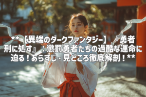 **【異端のダークファンタジー】『勇者刑に処す』：懲罰勇者たちの過酷な運命に迫る！あらすじ・見どころ徹底解剖！**