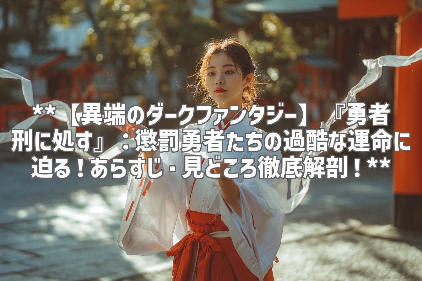 **【異端のダークファンタジー】『勇者刑に処す』:懲罰勇者たちの過酷な運命に迫る!あらすじ・見どころ徹底解剖!**