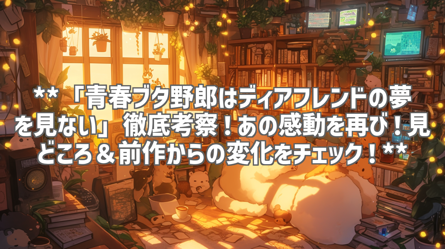 **「青春ブタ野郎はディアフレンドの夢を見ない」徹底考察！あの感動を再び！見どころ＆前作からの変化をチェック！**