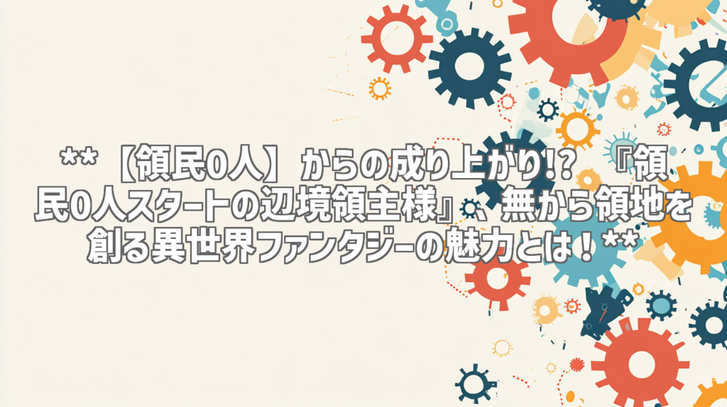 **【領民0人】からの成り上がり!? 『領民0人スタートの辺境領主様』、無から領地を創る異世界ファンタジーの魅力とは！**