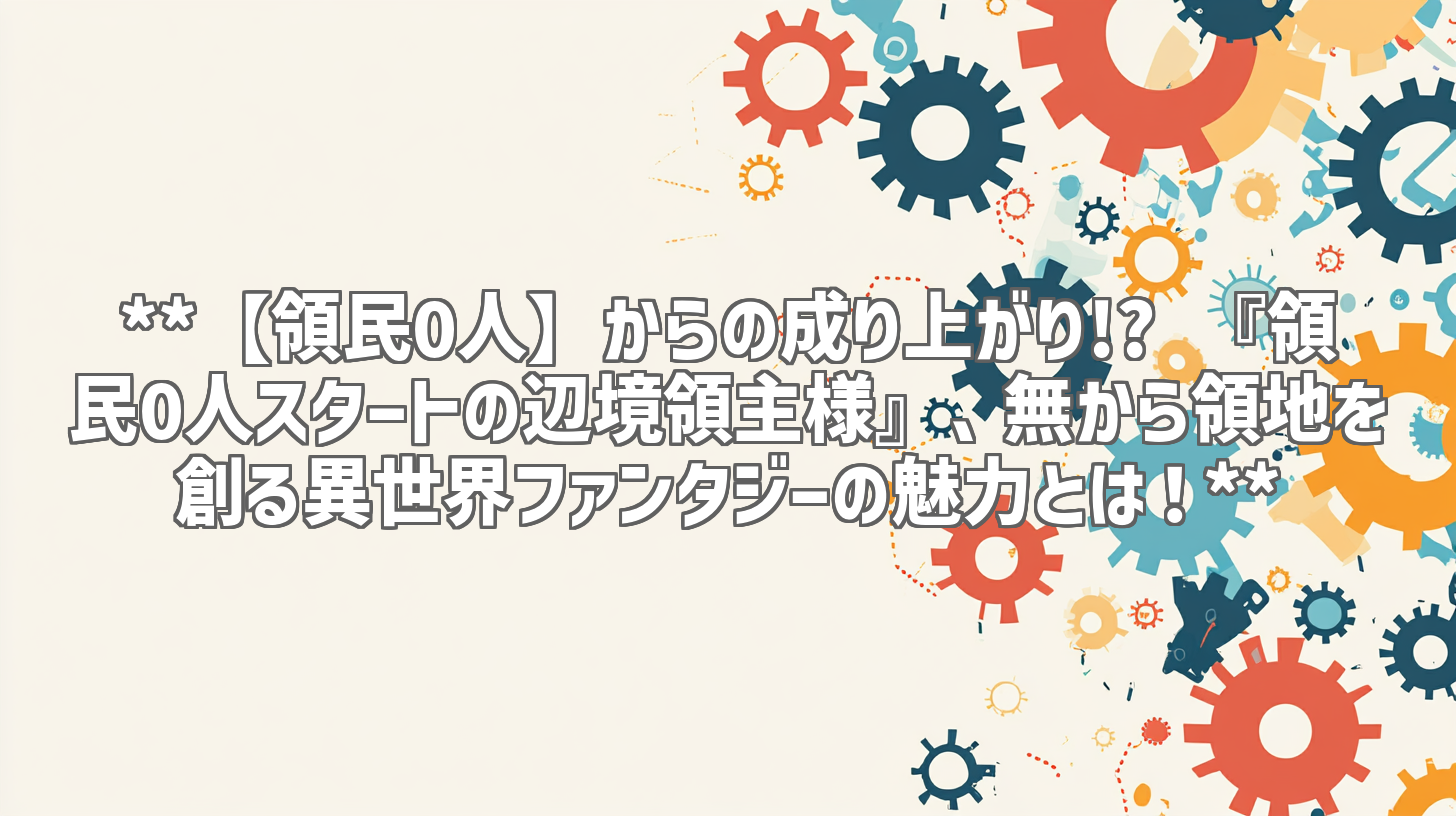 **【領民0人】からの成り上がり!? 『領民0人スタートの辺境領主様』、無から領地を創る異世界ファンタジーの魅力とは！**