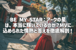 BE MY STAR：アークの星は、本当に輝いているのか？MVに込められた情熱と答えを徹底解剖！