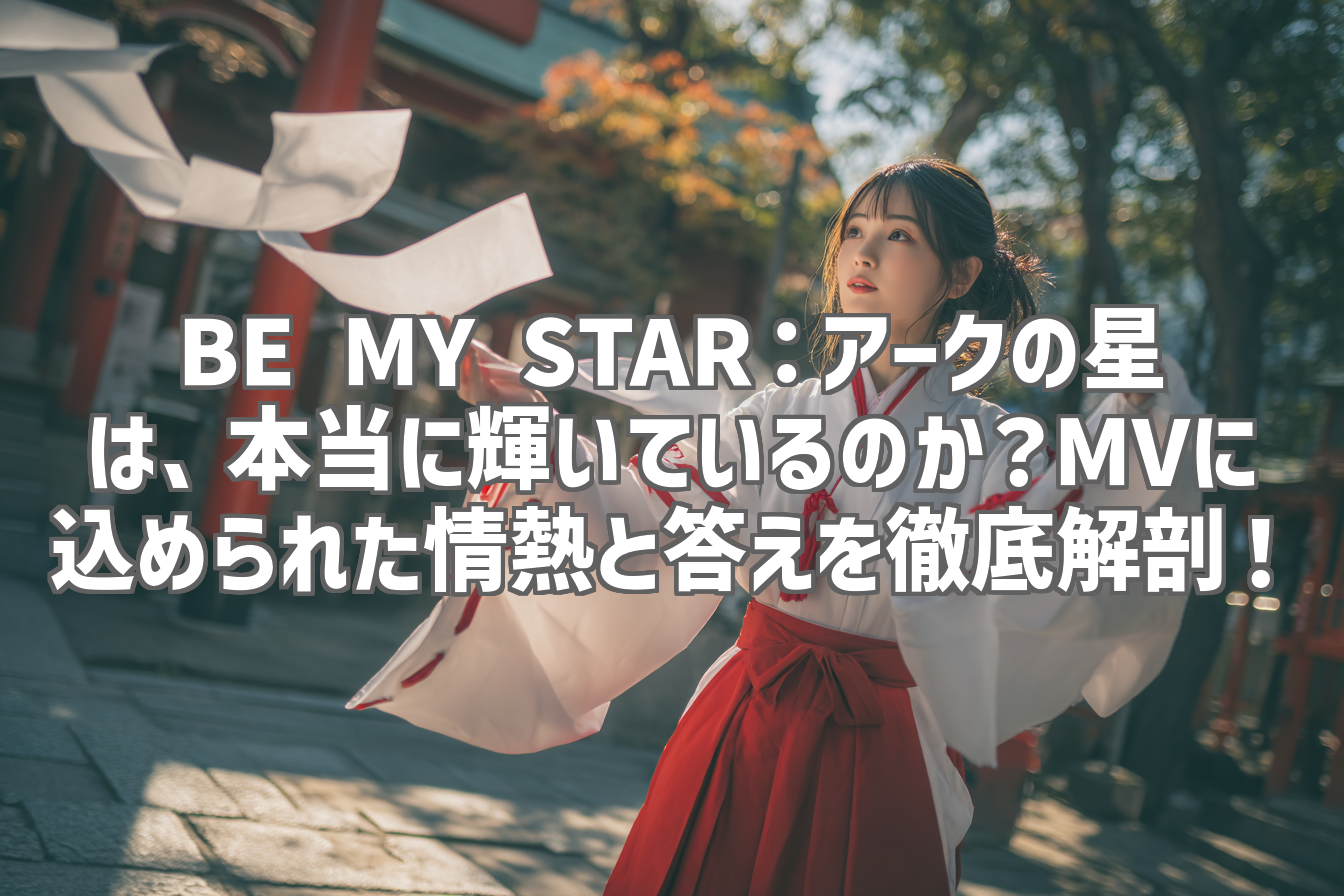 BE MY STAR：アークの星は、本当に輝いているのか？MVに込められた情熱と答えを徹底解剖！