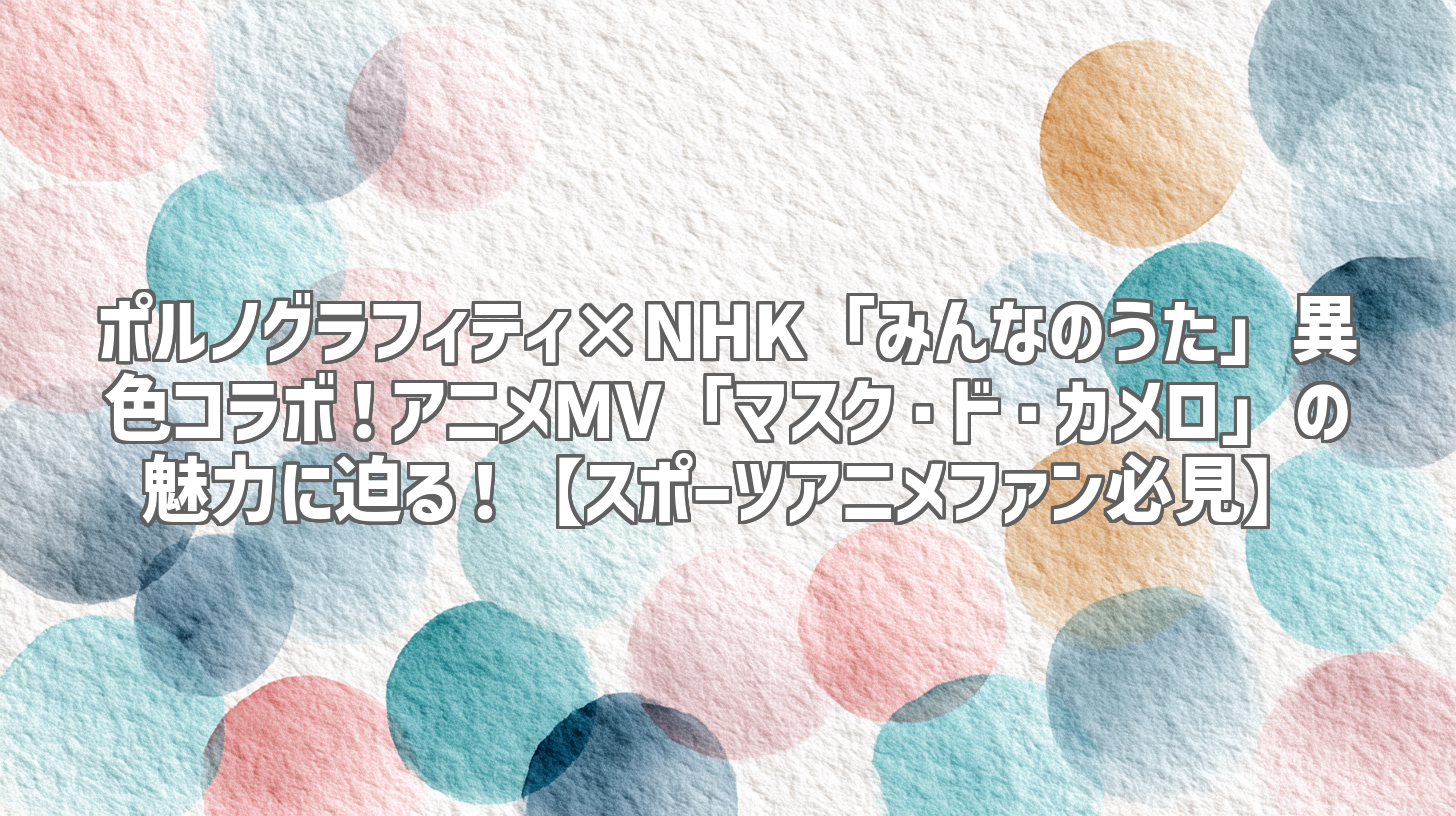 ポルノグラフィティ×NHK「みんなのうた」異色コラボ！アニメMV「マスク・ド・カメロ」の魅力に迫る！【スポーツアニメファン必見】