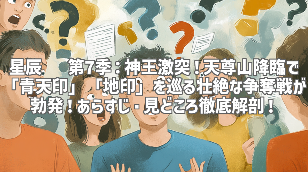 星辰变 第7季：神王激突！天尊山降臨で「青天印」「地印」を巡る壮絶な争奪戦が勃発！あらすじ・見どころ徹底解剖！