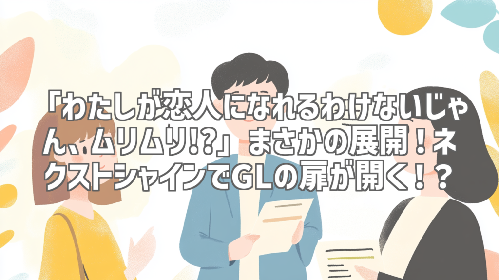 「わたしが恋人になれるわけないじゃん、ムリムリ!?」まさかの展開！ネクストシャインでGLの扉が開く！？