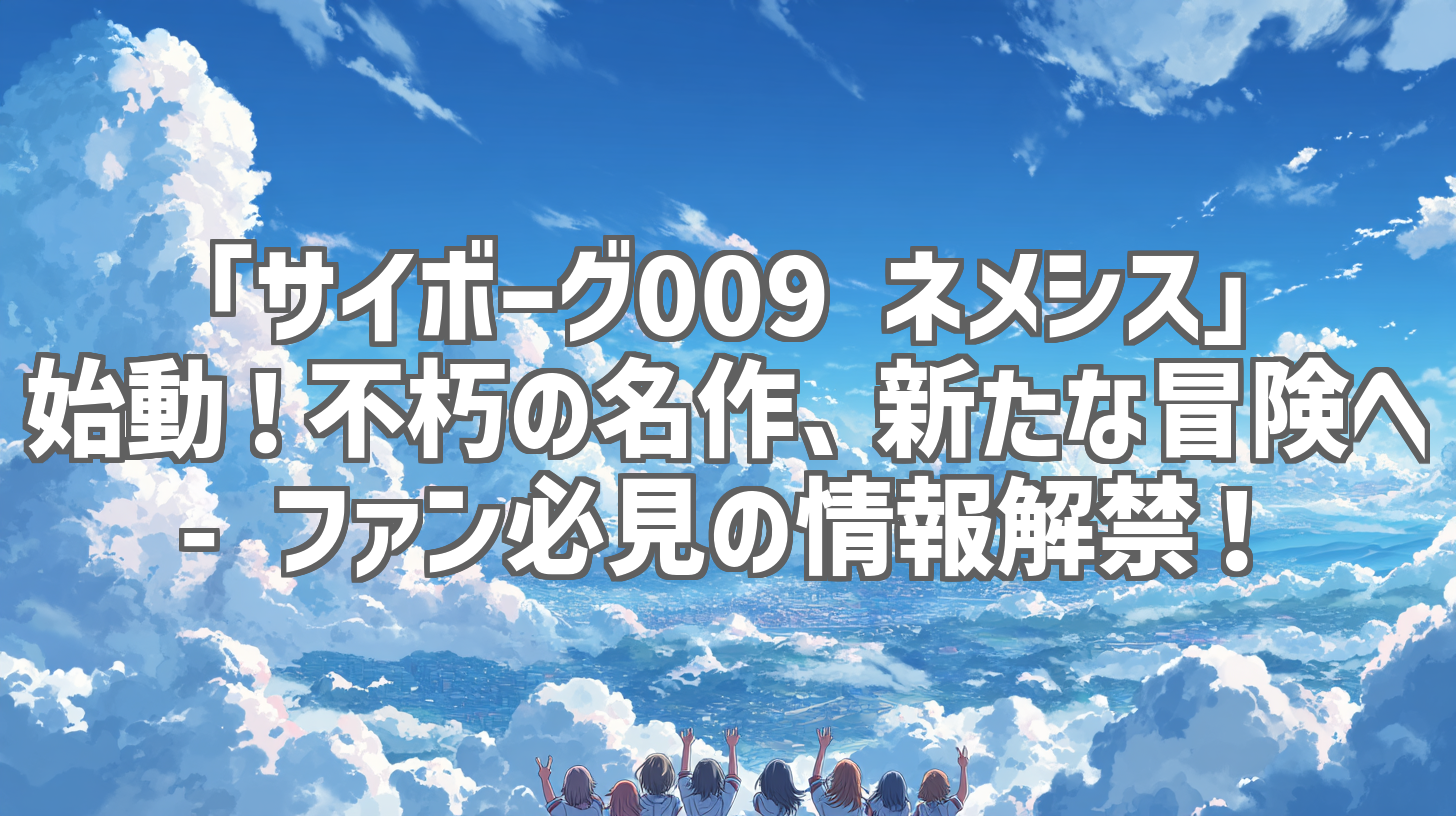 「サイボーグ009 ネメシス」始動!不朽の名作、新たな冒険へ - ファン必見の情報解禁!