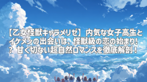 【乙女怪獣キャラメリゼ】内気な女子高生とイケメンの出会いは、怪獣級の恋の始まり!? 甘く切ない超自然ロマンスを徹底解剖！