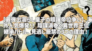 【最強出涸らし皇子の暗躍帝位争い】海外人気爆発!? 陰謀渦巻く異世界王位継承バトル、見逃し厳禁の3つの理由！