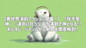 【異世界演劇アクション開幕！】「我不是戏神」：運命に抗う少年が演劇で神となる!? あらすじ・ジャンルから魅力を徹底解剖！