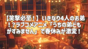【笑撃必至！】いきなり4人のお弟！？ラブコメアニメ「うちの弟どもがすみません」で春休みが激変！