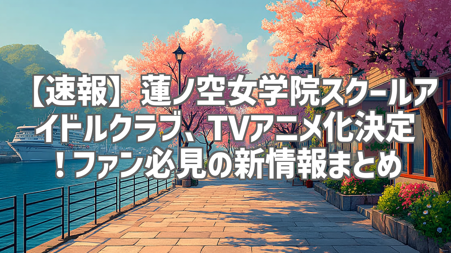 【速報】蓮ノ空女学院スクールアイドルクラブ、TVアニメ化決定!ファン必見の新情報まとめ
