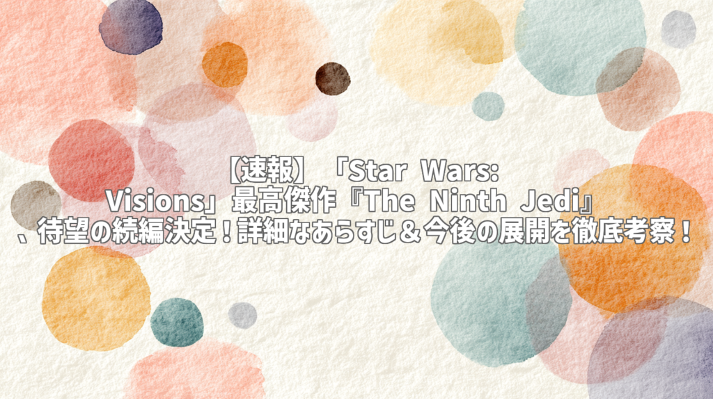 【速報】「Star Wars: Visions」最高傑作『The Ninth Jedi』、待望の続編決定！詳細なあらすじ＆今後の展開を徹底考察！