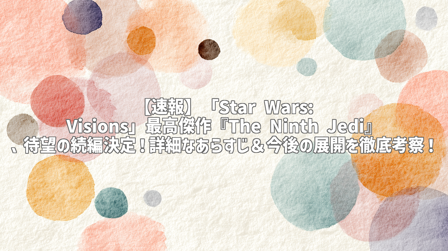 【速報】「Star Wars: Visions」最高傑作『The Ninth Jedi』、待望の続編決定！詳細なあらすじ＆今後の展開を徹底考察！
