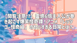 【閲覧注意!?】霊感6倍主人公が巻き起こす爆笑怪奇譚！アニメ「レッツゴー怪奇組」のヤバすぎる日常とは？