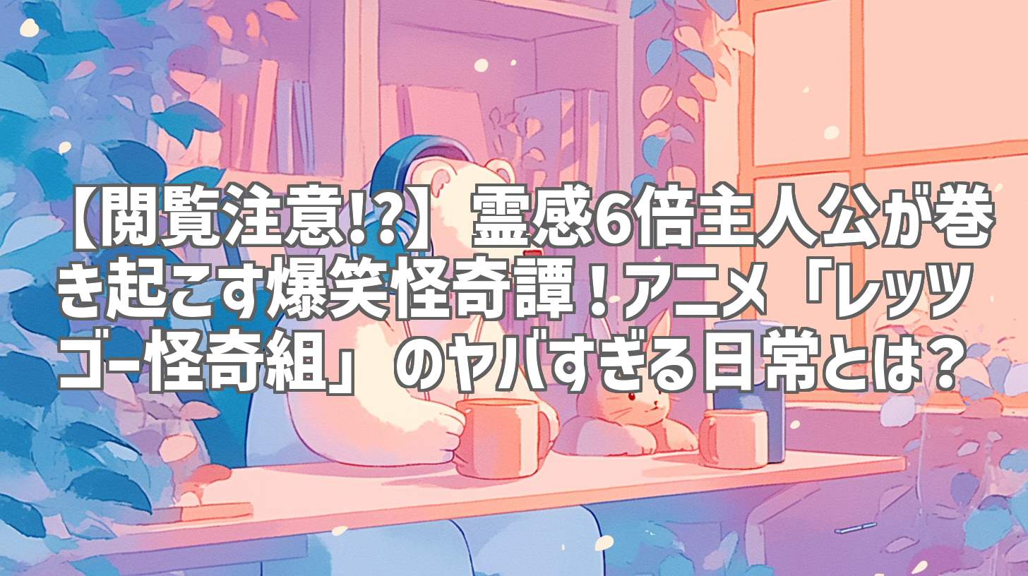 【閲覧注意!?】霊感6倍主人公が巻き起こす爆笑怪奇譚！アニメ「レッツゴー怪奇組」のヤバすぎる日常とは？