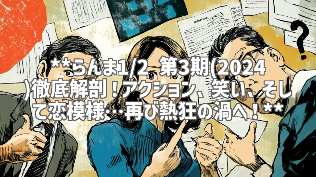**らんま1/2 第3期(2024)徹底解剖！アクション、笑い、そして恋模様…再び熱狂の渦へ！**