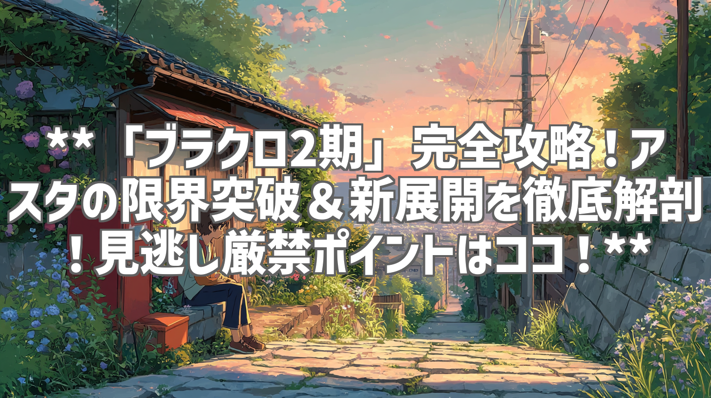**「ブラクロ2期」完全攻略!アスタの限界突破&新展開を徹底解剖!見逃し厳禁ポイントはココ!**