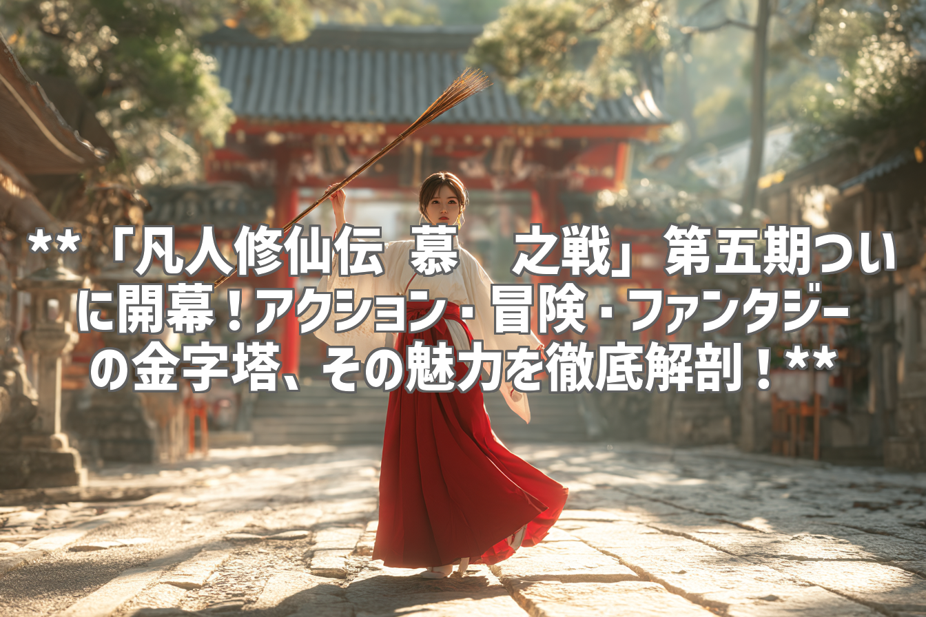 **「凡人修仙伝 慕兰之戦」第五期ついに開幕！アクション・冒険・ファンタジーの金字塔、その魅力を徹底解剖！**