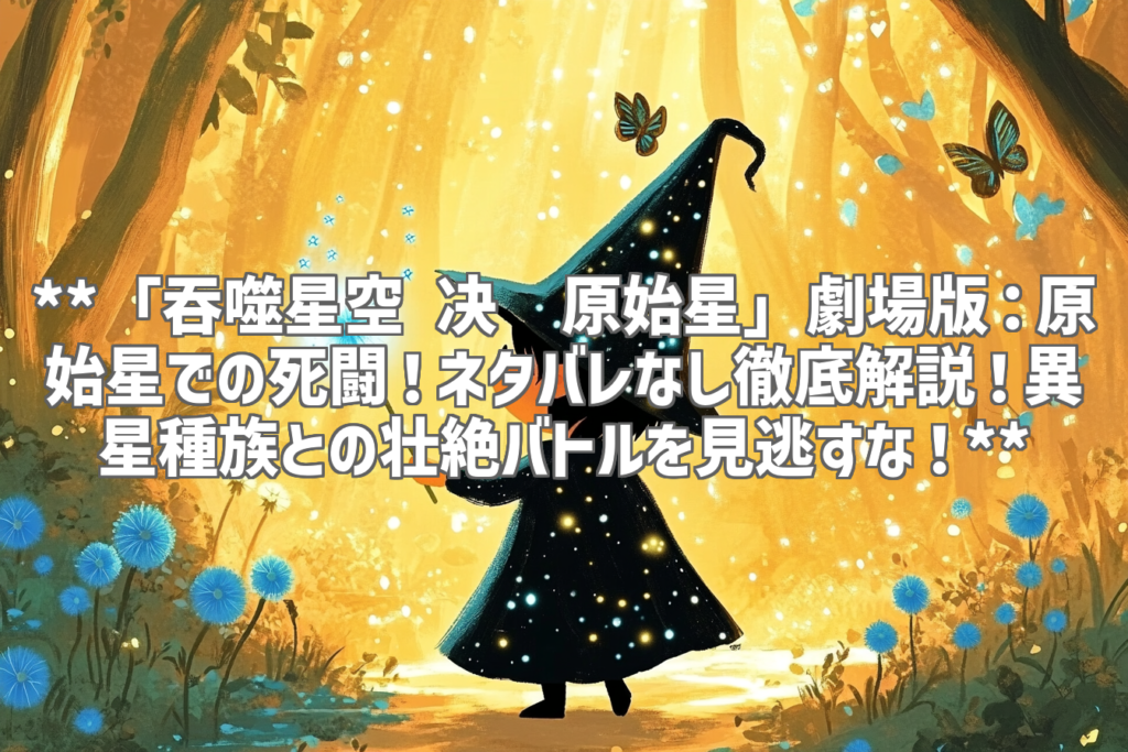 **「吞噬星空 决战原始星」劇場版：原始星での死闘！ネタバレなし徹底解説！異星種族との壮絶バトルを見逃すな！**