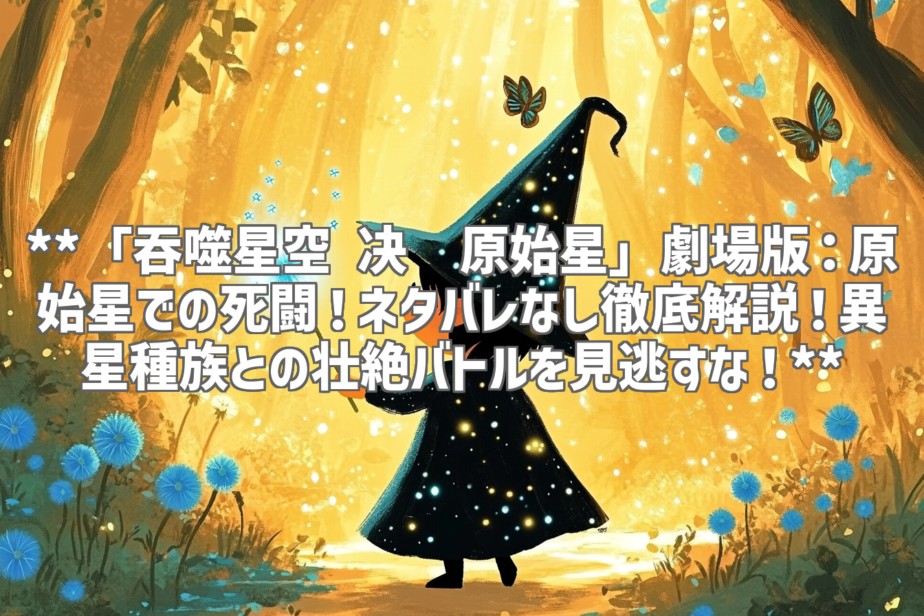 **「吞噬星空 决战原始星」劇場版：原始星での死闘！ネタバレなし徹底解説！異星種族との壮絶バトルを見逃すな！**