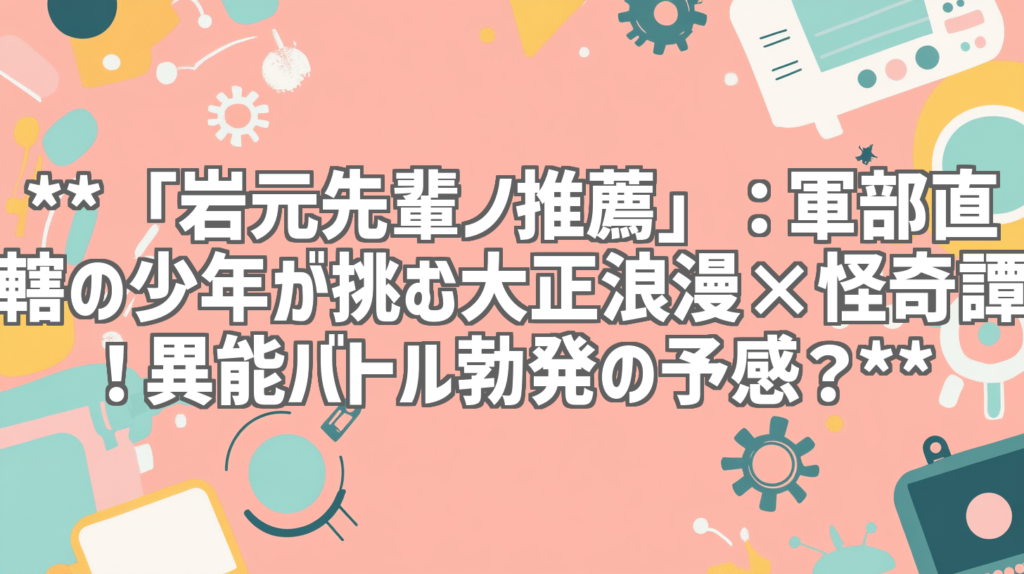 **「岩元先輩ノ推薦」：軍部直轄の少年が挑む大正浪漫×怪奇譚！異能バトル勃発の予感？**