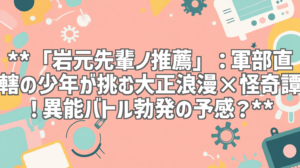 **「岩元先輩ノ推薦」：軍部直轄の少年が挑む大正浪漫×怪奇譚！異能バトル勃発の予感？**