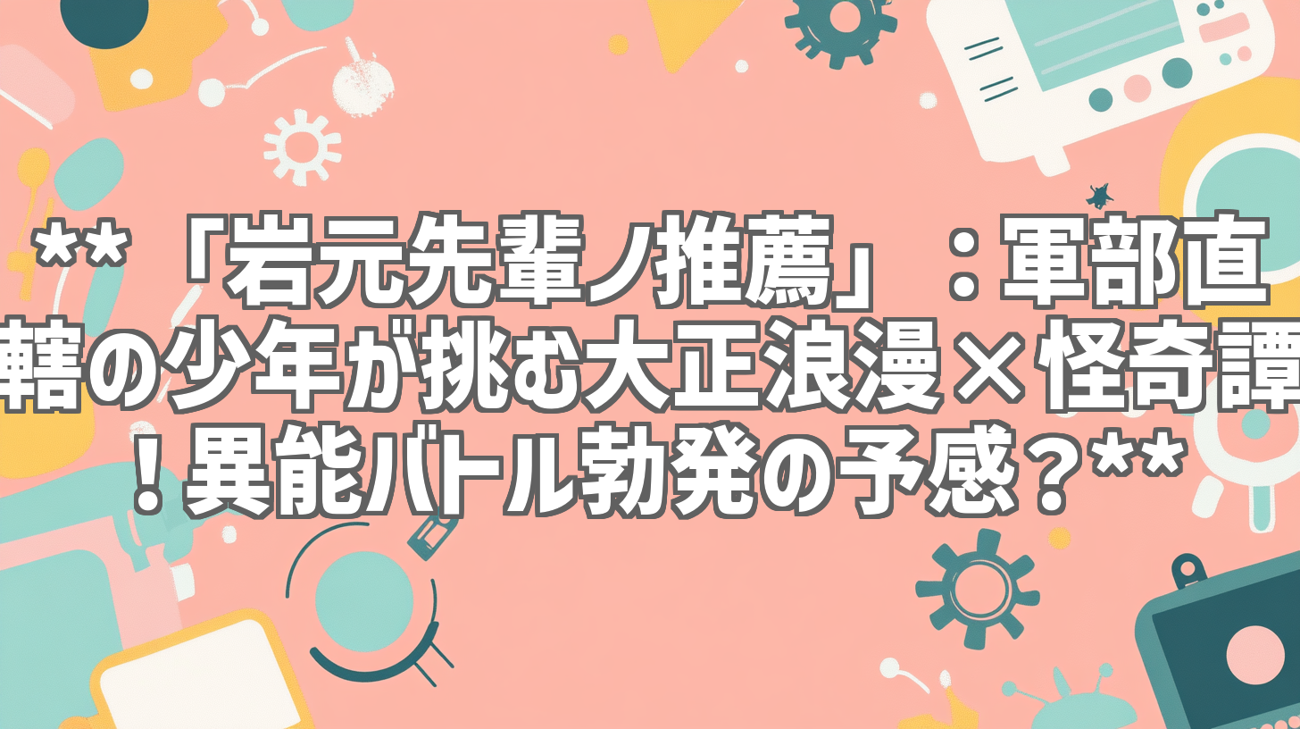 **「岩元先輩ノ推薦」：軍部直轄の少年が挑む大正浪漫×怪奇譚！異能バトル勃発の予感？**