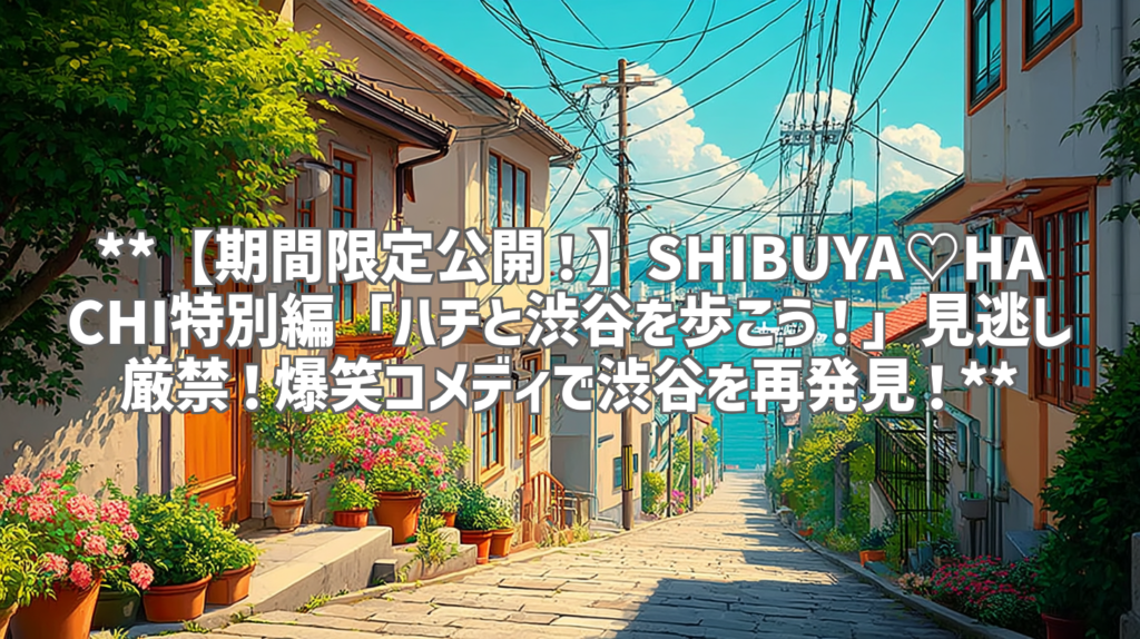 **【期間限定公開！】SHIBUYA♡HACHI特別編「ハチと渋谷を歩こう！」見逃し厳禁！爆笑コメディで渋谷を再発見！**