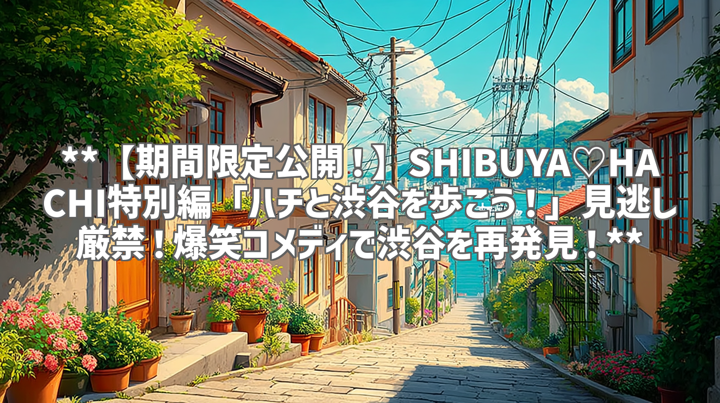 **【期間限定公開！】SHIBUYA♡HACHI特別編「ハチと渋谷を歩こう！」見逃し厳禁！爆笑コメディで渋谷を再発見！**